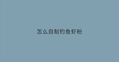 怎么自制钓鱼虾粉(钓鱼虾粉怎么做)
