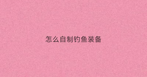 怎么自制钓鱼装备(自制钓鱼神器视频教程)