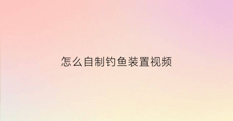 怎么自制钓鱼装置视频(自制钓鱼器视频)