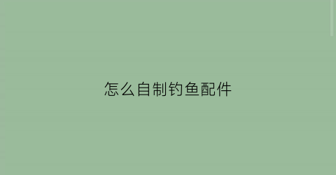怎么自制钓鱼配件(自制钓具制作方法)