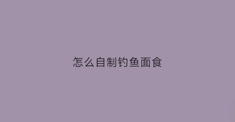 怎么自制钓鱼面食(怎么自制钓鱼面食视频)
