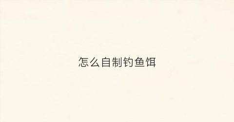 怎么自制钓鱼饵(如何自制钓饵)