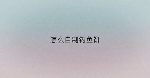 怎么自制钓鱼饼(钓鱼饼干怎么使用)