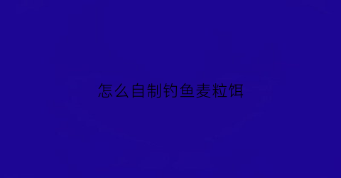 怎么自制钓鱼麦粒饵(钓鱼用的麦粒怎么加工)