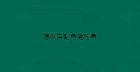 怎么自制鱼池钓鱼(怎么自己做鱼池)