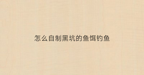 怎么自制黑坑的鱼饵钓鱼(自制黑坑饵料配方大全)