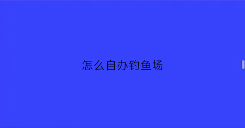 “怎么自办钓鱼场(钓鱼场所怎么建最省钱)