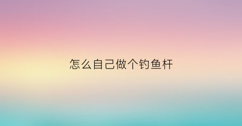 怎么自己做个钓鱼杆(自制钓竿钓鱼)