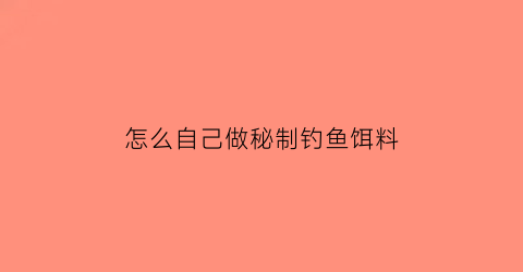 怎么自己做秘制钓鱼饵料