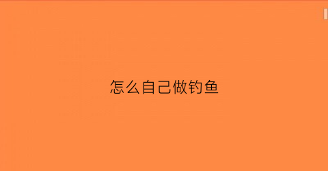 怎么自己做钓鱼(怎么自己做钓鱼的鱼竿)