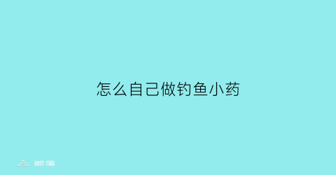 怎么自己做钓鱼小药(自己做钓鱼小药的方法)