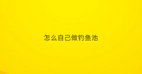 怎么自己做钓鱼池(怎么自制鱼池)