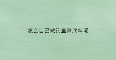 怎么自己做钓鱼窝底料呢(自己做钓鱼窝料怎么做)
