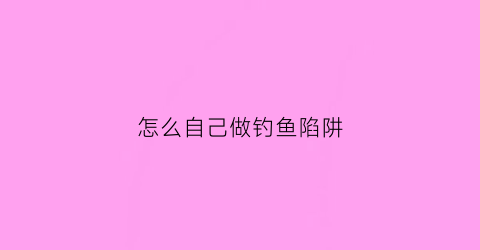 怎么自己做钓鱼陷阱(如何自制钓鱼诱饵)