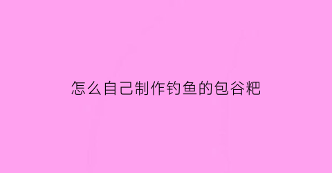 怎么自己制作钓鱼的包谷粑(包谷粑制作过程)