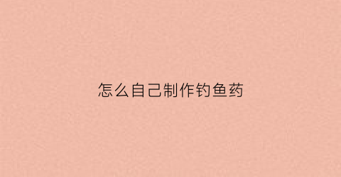 怎么自己制作钓鱼药(怎么自己制作钓鱼药材)