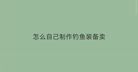 “怎么自己制作钓鱼装备卖(教你自制钓鱼神器)