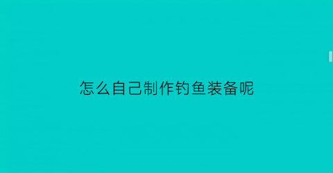 “怎么自己制作钓鱼装备呢(怎么自己制作钓鱼装备呢图片)