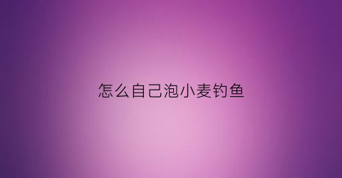 怎么自己泡小麦钓鱼