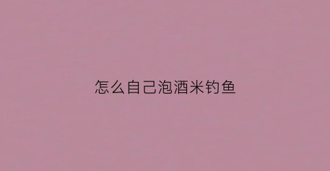 怎么自己泡酒米钓鱼(怎么自己泡酒米钓鱼呢)