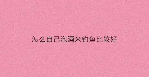 怎么自己泡酒米钓鱼比较好