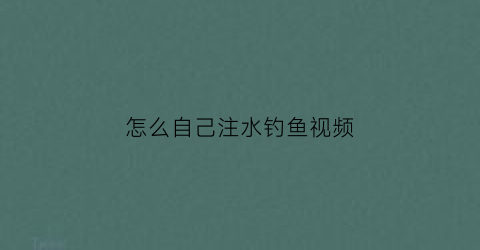 怎么自己注水钓鱼视频(怎么自己注水钓鱼视频教程)