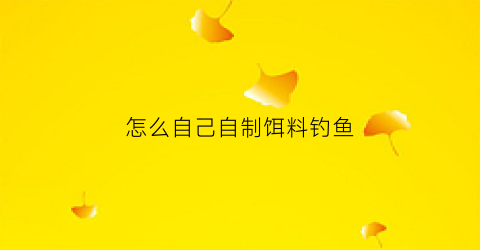 怎么自己自制饵料钓鱼(如何自己制作钓鱼饵料)