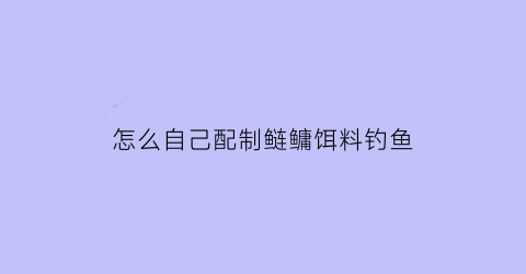 “怎么自己配制鲢鳙饵料钓鱼(怎么自己配制鲢鳙饵料钓鱼呢)