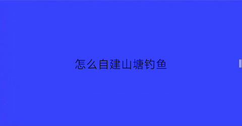 怎么自建山塘钓鱼(怎样自建鱼塘)