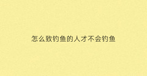 怎么致钓鱼的人才不会钓鱼
