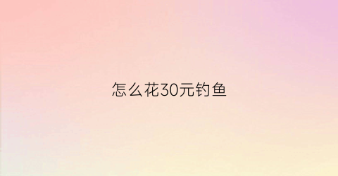 怎么花30元钓鱼(钓鱼几块钱)