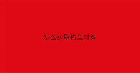 怎么获取钓鱼材料(钓鱼任务怎么做)