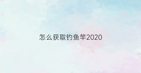 怎么获取钓鱼竿2020(如何获得钓鱼竿)