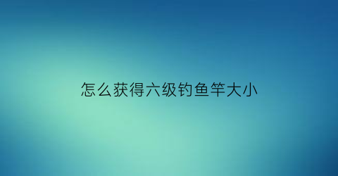 怎么获得六级钓鱼竿大小