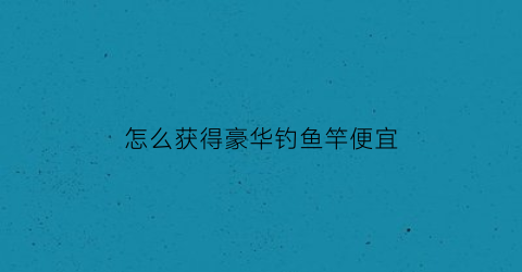 怎么获得豪华钓鱼竿便宜
