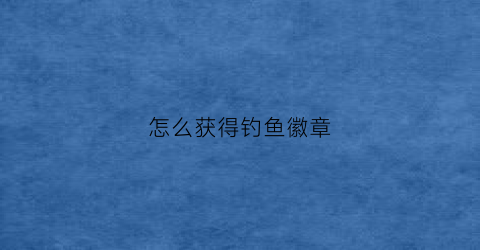 怎么获得钓鱼徽章(钓鱼的任务怎么触发)