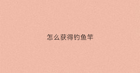 怎么获得钓鱼竿(和平精英绿洲模式怎么获得钓鱼竿)