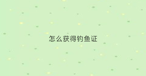 怎么获得钓鱼证(如何获得钓鱼证)