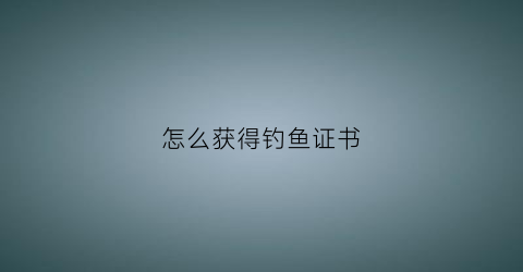 怎么获得钓鱼证书(钓鱼等级怎么考)