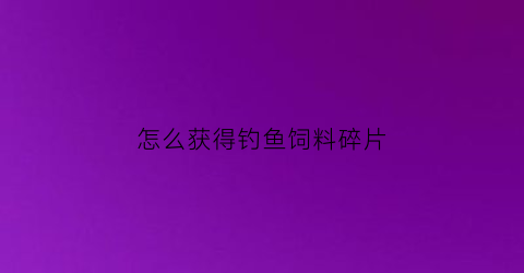 怎么获得钓鱼饲料碎片(钓鱼的饲料怎么做才能挂得住)