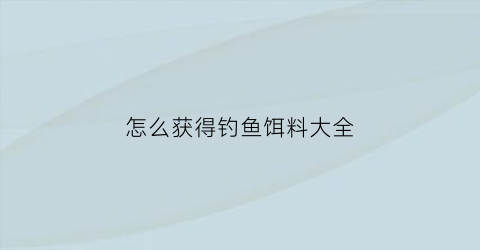 怎么获得钓鱼饵料大全(如何获得鱼饵)