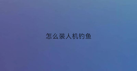 怎么装人机钓鱼(怎么装人机钓鱼视频)