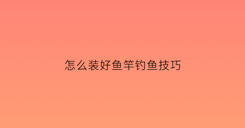 怎么装好鱼竿钓鱼技巧(怎么装好鱼竿钓鱼技巧图解)