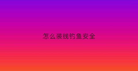 怎么装线钓鱼安全(钓鱼怎么装鱼线)