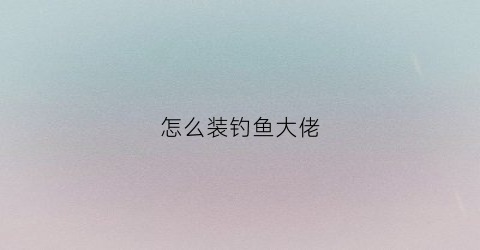 怎么装钓鱼大佬(钓鱼装备怎么安装)