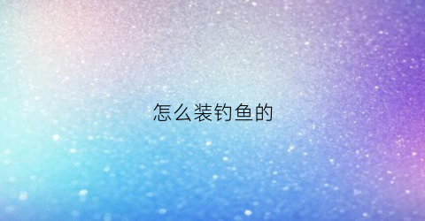 怎么装钓鱼的(怎样安装钓鱼)