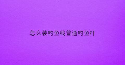 怎么装钓鱼线普通钓鱼杆(钓鱼怎么安装鱼线)