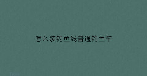 怎么装钓鱼线普通钓鱼竿(如何装钓鱼竿的线)