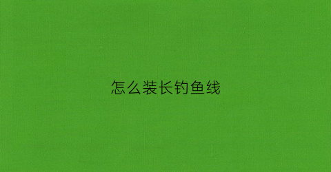 怎么装长钓鱼线(怎样装钓鱼线)