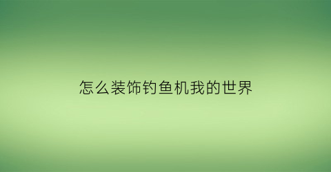 “怎么装饰钓鱼机我的世界(我的世界钓鱼装置怎么做)